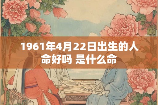 1961年4月22日出生的人命好吗 是什么命