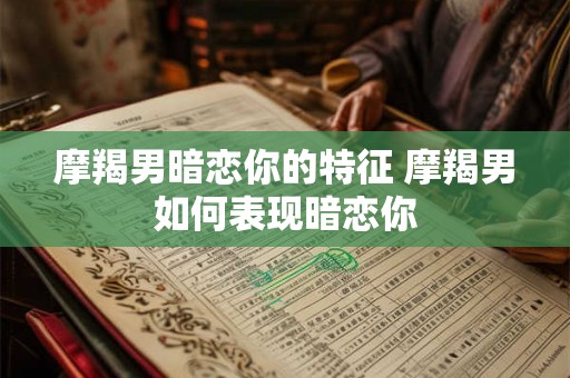 摩羯男暗恋你的特征 摩羯男如何表现暗恋你