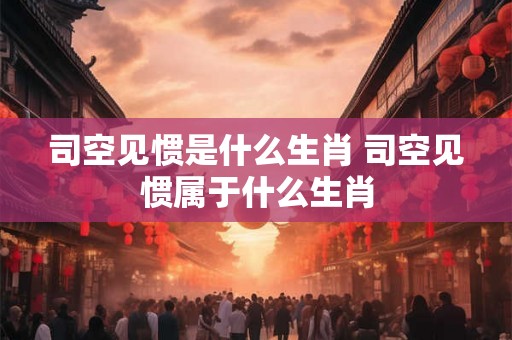 司空见惯是什么生肖 司空见惯属于什么生肖