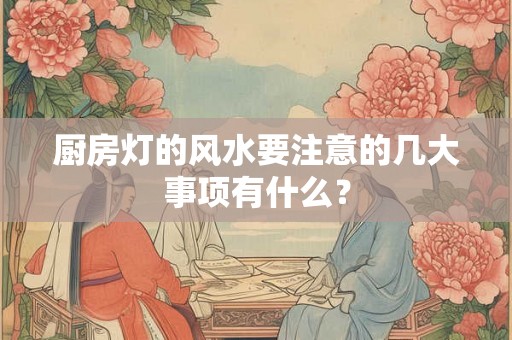 厨房灯的风水要注意的几大事项有什么？