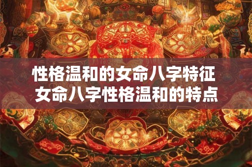 性格温和的女命八字特征 女命八字性格温和的特点 性格温和的女命八字特征 女命八字性格温和的特点