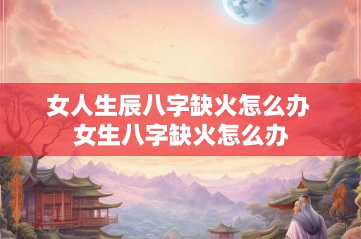 女人生辰八字缺火怎么办 女生八字缺火怎么办