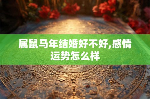 属鼠马年结婚好不好,感情运势怎么样 属鼠马年结婚好不好,感情运势怎么样