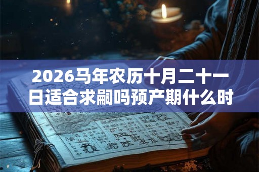 2026马年农历十月二十一日适合求嗣吗预产期什么时候？