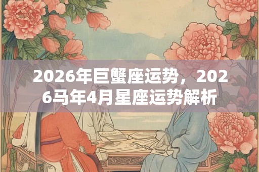 2026年巨蟹座运势，2026马年4月星座运势解析