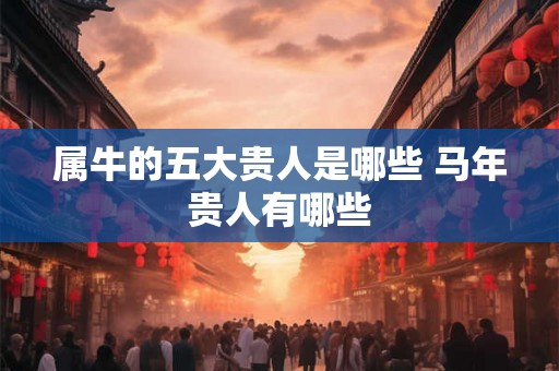 属牛的五大贵人是哪些 马年贵人有哪些