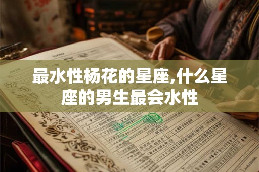 最水性杨花的星座,什么星座的男生最会水性