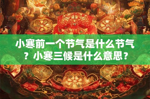 小寒前一个节气是什么节气?小寒三候是什么意思? 小寒前一个节气是什么节气?小寒三候是什么意思?