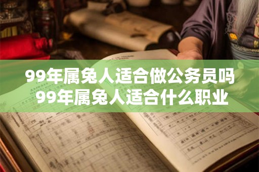99年属兔人适合做公务员吗 99年属兔人适合什么职业 99年属兔人适合做公务员吗 99年属兔人适合什么职业