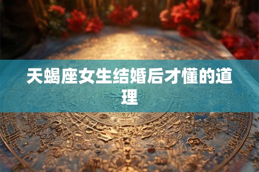 天蝎座女生结婚后才懂的道理