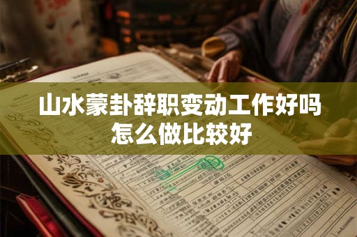 山水蒙卦辞职变动工作好吗 怎么做比较好 山水蒙卦辞职变动工作好吗 怎么做比较好