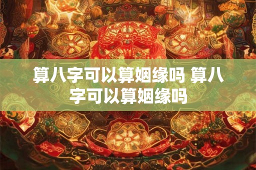 算八字可以算姻缘吗 算八字可以算姻缘吗