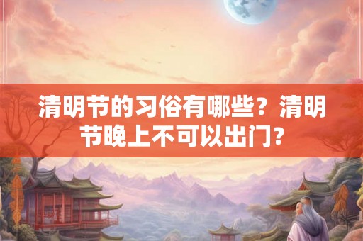 清明节的习俗有哪些?清明节晚上不可以出门? 清明节的习俗有哪些?清明节晚上不可以出门?