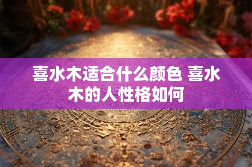 喜水木适合什么颜色 喜水木的人性格如何