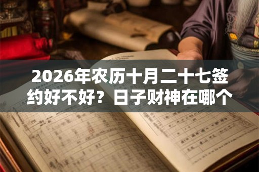 2026年农历十月二十七签约好不好?日子财神在哪个位置? 2026年农历十月二十七签约好不好?日子财神在哪个位置?