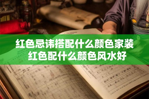 红色忌讳搭配什么颜色家装  红色配什么颜色风水好