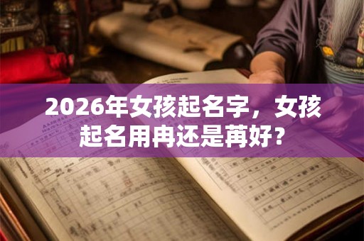 2026年女孩起名字，女孩起名用冉还是苒好？