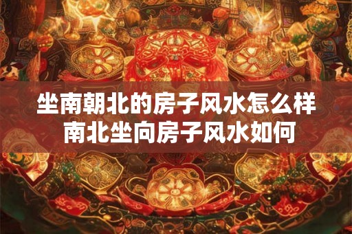 坐南朝北的房子风水怎么样 南北坐向房子风水如何