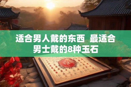 适合男人戴的东西  最适合男士戴的8种玉石