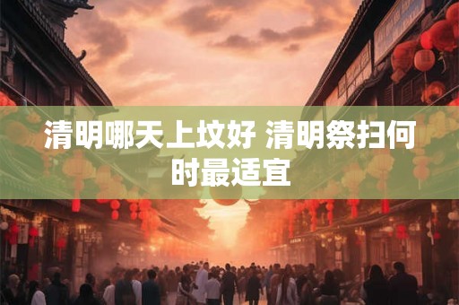 清明哪天上坟好 清明祭扫何时最适宜 清明哪天上坟好 清明祭扫何时最适宜