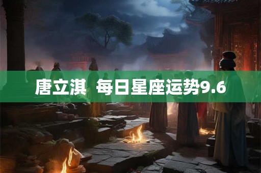 唐立淇  每日星座运势9.6