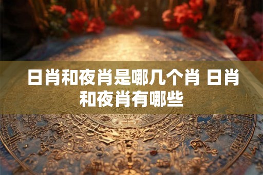 日肖和夜肖是哪几个肖 日肖和夜肖有哪些