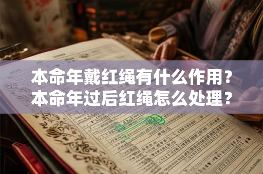 本命年戴红绳有什么作用？本命年过后红绳怎么处理？