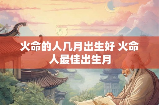 火命的人几月出生好 火命人最佳出生月