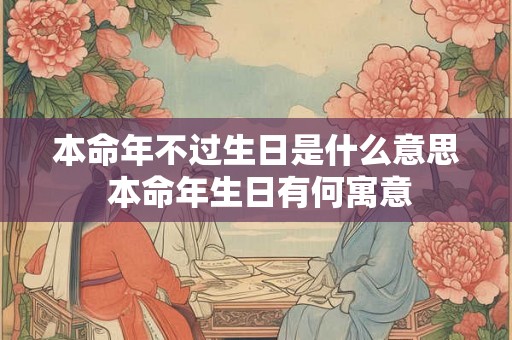 本命年不过生日是什么意思 本命年生日有何寓意