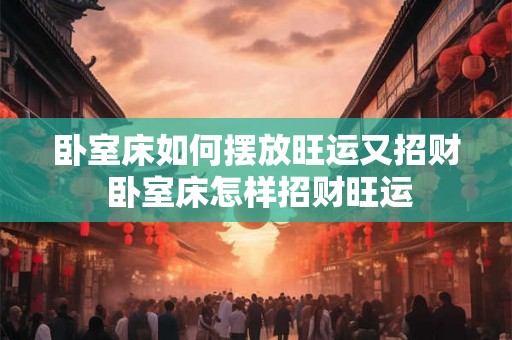 卧室床如何摆放旺运又招财 卧室床怎样招财旺运