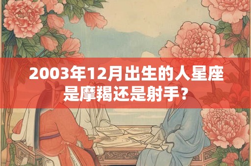 2003年12月出生的人星座是摩羯还是射手？