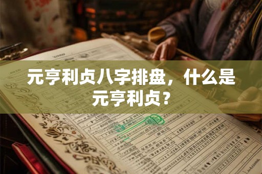 元亨利贞八字排盘，什么是元亨利贞？