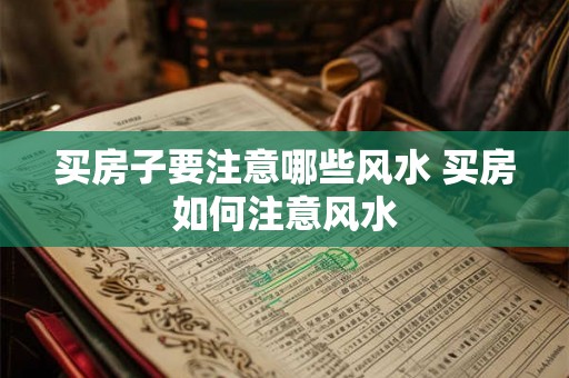 买房子要注意哪些风水 买房如何注意风水