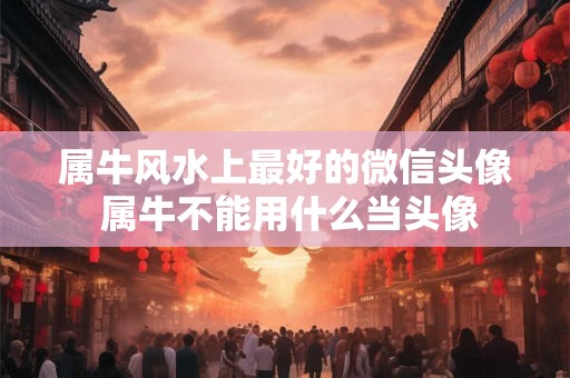 属牛风水上最好的微信头像 属牛不能用什么当头像 属牛风水上最好的微信头像 属牛不能用什么当头像