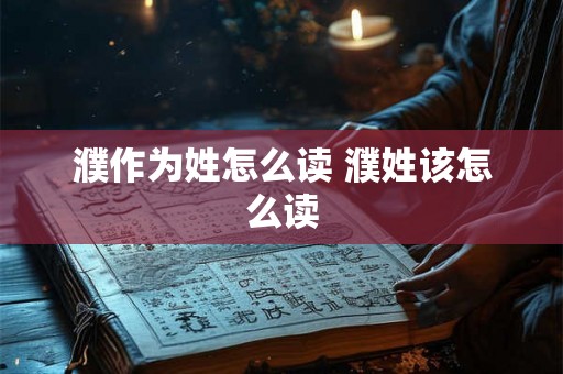 濮作为姓怎么读 濮姓该怎么读 濮作为姓怎么读 濮姓该怎么读