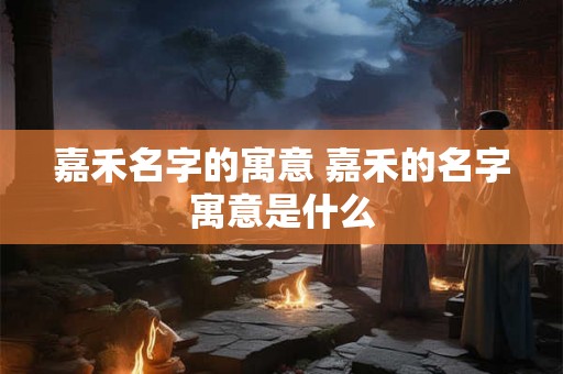 嘉禾名字的寓意 嘉禾的名字寓意是什么