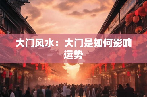 大门风水：大门是如何影响运势