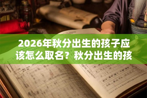 2026年秋分出生的孩子应该怎么取名？秋分出生的孩子怎么取名好？