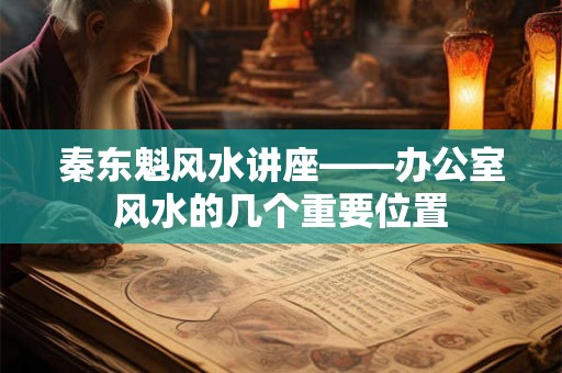 秦东魁风水讲座——办公室风水的几个重要位置