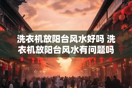 洗衣机放阳台风水好吗 洗衣机放阳台风水有问题吗