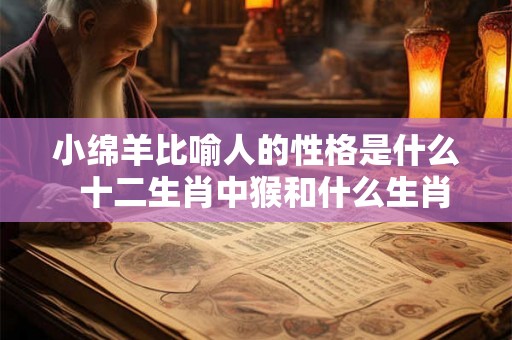 小绵羊比喻人的性格是什么  十二生肖中猴和什么生肖最配