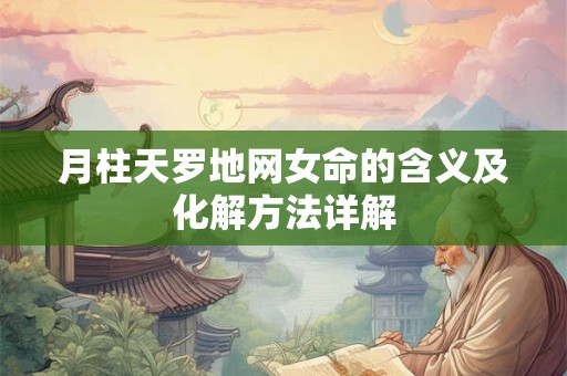 月柱天罗地网女命的含义及化解方法详解 月柱天罗地网女命的含义及化解方法详解