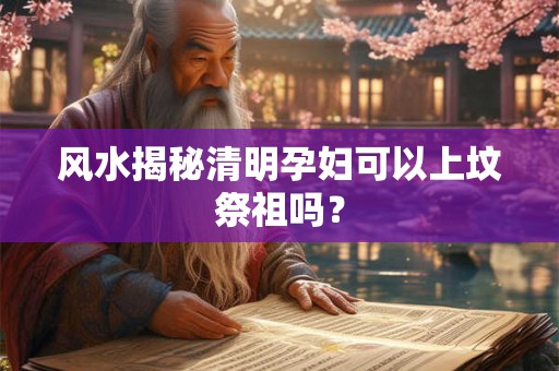 风水揭秘清明孕妇可以上坟祭祖吗？