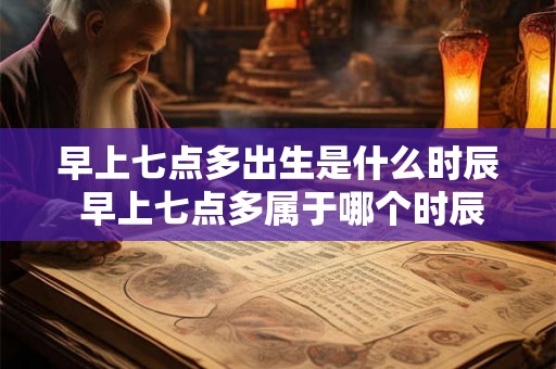 早上七点多出生是什么时辰 早上七点多属于哪个时辰 早上七点多出生是什么时辰 早上七点多属于哪个时辰