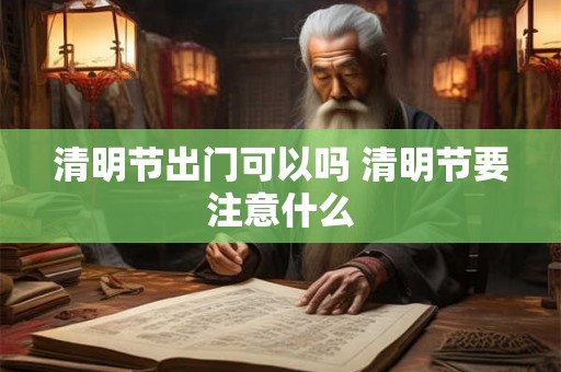 清明节出门可以吗 清明节要注意什么