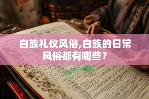 白族礼仪风俗,白族的日常风俗都有哪些？