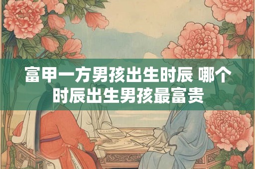 富甲一方男孩出生时辰 哪个时辰出生男孩最富贵