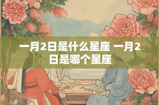 一月2日是什么星座 一月2日是哪个星座 一月2日是什么星座 一月2日是哪个星座
