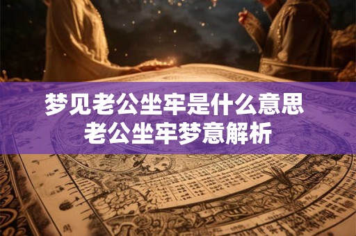 梦见老公坐牢是什么意思 老公坐牢梦意解析 梦见老公坐牢是什么意思 老公坐牢梦意解析