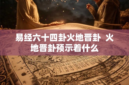易经六十四卦火地晋卦  火地晋卦预示着什么